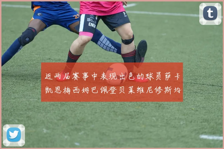近两届赛事中表现出色的球员萨卡凯恩梅西姆巴佩登贝莱维尼修斯均有三球三助攻