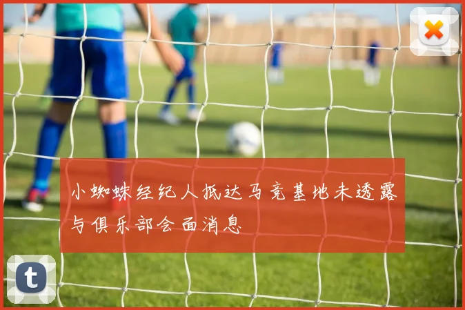 小蜘蛛经纪人抵达马竞基地未透露与俱乐部会面消息
