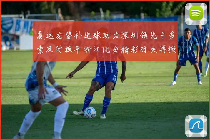 夏达龙替补进球助力深圳领先卡多索及时扳平浙江比分精彩对决再掀高潮