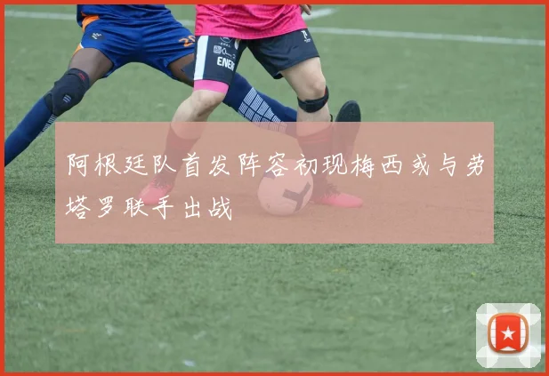 阿根廷队首发阵容初现梅西或与劳塔罗联手出战