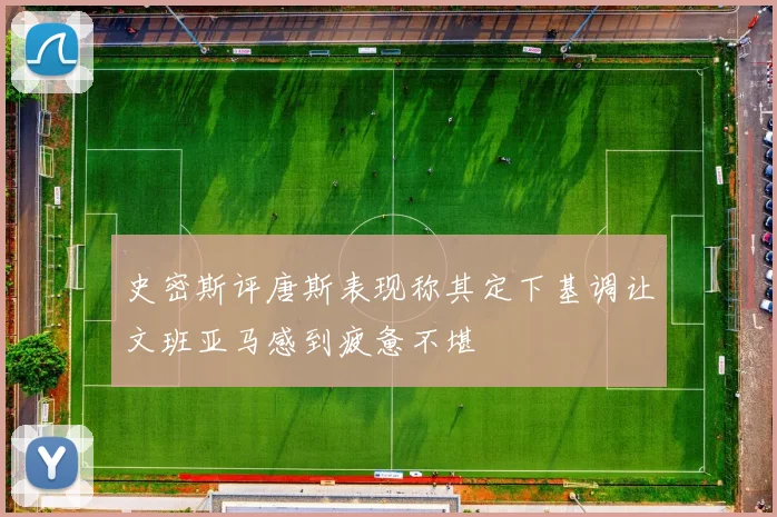 史密斯评唐斯表现称其定下基调让文班亚马感到疲惫不堪