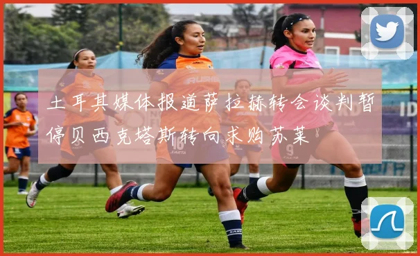 土耳其媒体报道萨拉赫转会谈判暂停贝西克塔斯转向求购苏莱