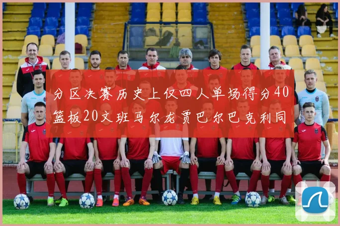 分区决赛历史上仅四人单场得分40篮板20文班马尔龙贾巴尔巴克利同台竞技