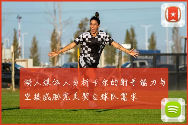 湖人媒体人分析卡尔的射手能力与空接威胁完美契合球队需求
