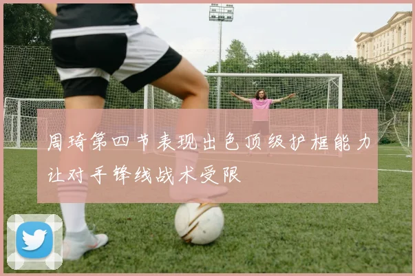 周琦第四节表现出色顶级护框能力让对手锋线战术受限