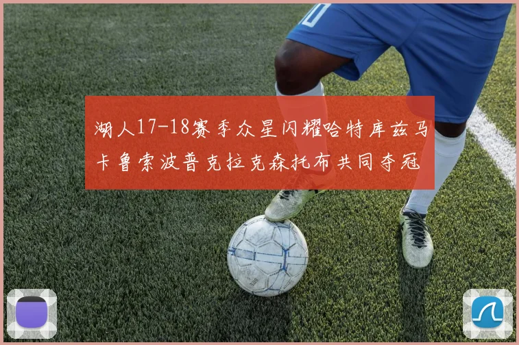 湖人17-18赛季众星闪耀哈特库兹马卡鲁索波普克拉克森托布共同夺冠的辉煌时刻