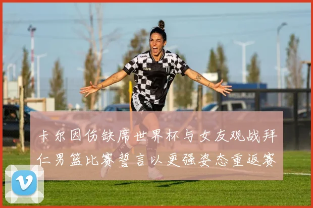 卡尔因伤缺席世界杯与女友观战拜仁男篮比赛誓言以更强姿态重返赛场