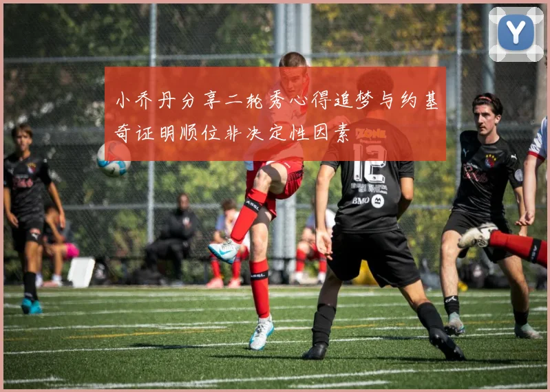 小乔丹分享二轮秀心得追梦与约基奇证明顺位非决定性因素
