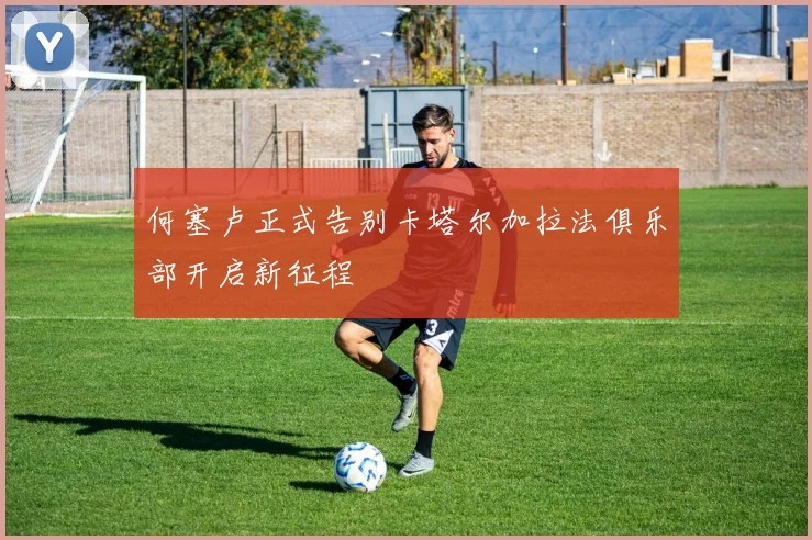 何塞卢正式告别卡塔尔加拉法俱乐部开启新征程