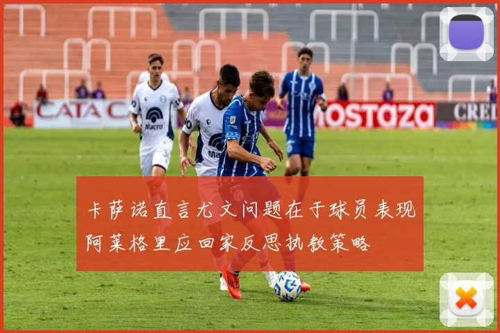 卡萨诺直言尤文问题在于球员表现阿莱格里应回家反思执教策略