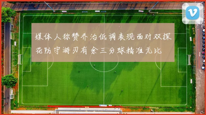 媒体人称赞乔治低调表现面对双探花防守游刃有余三分球精准无比