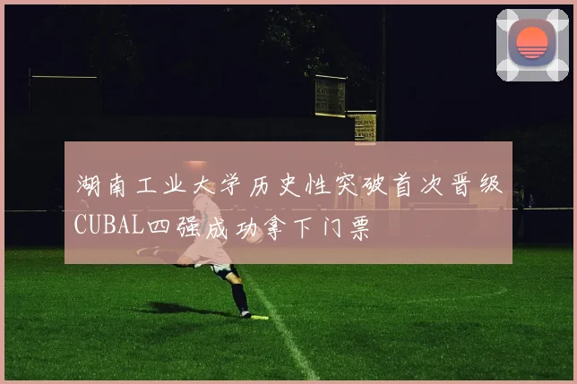 湖南工业大学历史性突破首次晋级CUBAL四强成功拿下门票