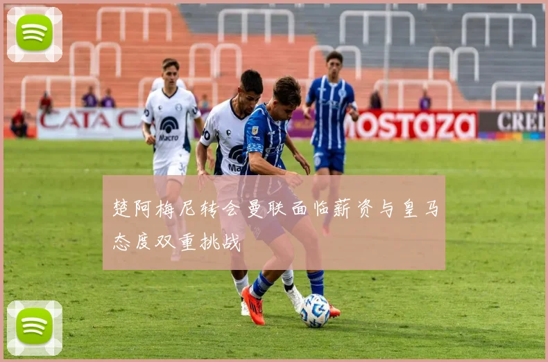 楚阿梅尼转会曼联面临薪资与皇马态度双重挑战