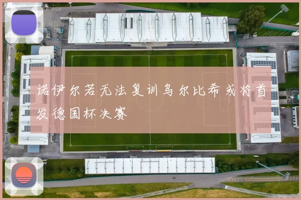诺伊尔若无法复训乌尔比希或将首发德国杯决赛