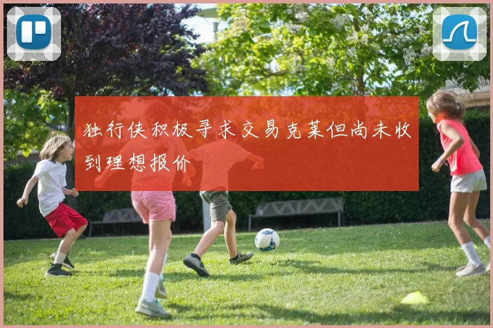 独行侠积极寻求交易克莱但尚未收到理想报价