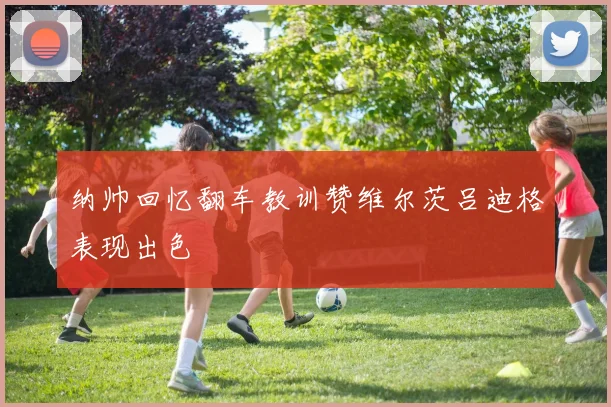 纳帅回忆翻车教训赞维尔茨吕迪格表现出色