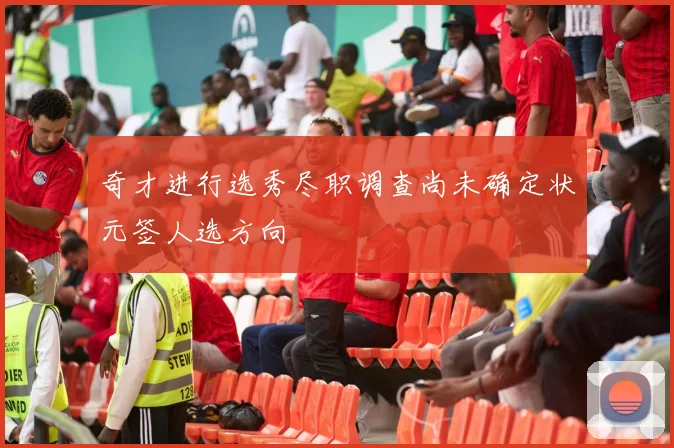 奇才进行选秀尽职调查尚未确定状元签人选方向