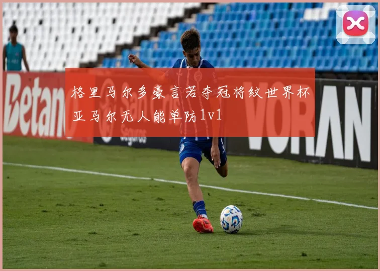 格里马尔多豪言若夺冠将纹世界杯亚马尔无人能单防1v1