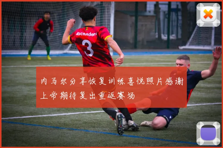 内马尔分享恢复训练喜悦照片感谢上帝期待复出重返赛场