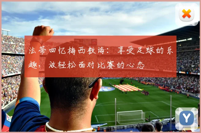 法蒂回忆梅西教诲：享受足球的乐趣，放轻松面对比赛的心态
