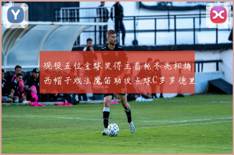现役五位金球奖得主首轮齐亮相梅西帽子戏法魔笛助攻点球C罗罗德里握手言和