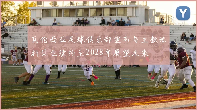 瓦伦西亚足球俱乐部宣布与主教练科贝兰续约至2028年展望未来