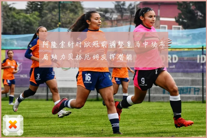阿隆索针对欧冠前调整皇马中场布局助力贝林厄姆发挥潜能
