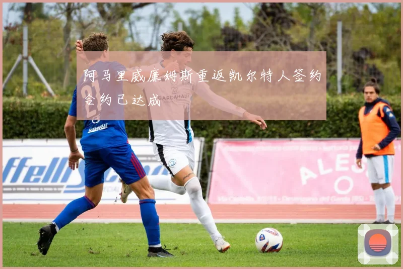 阿马里威廉姆斯重返凯尔特人签约合约已达成