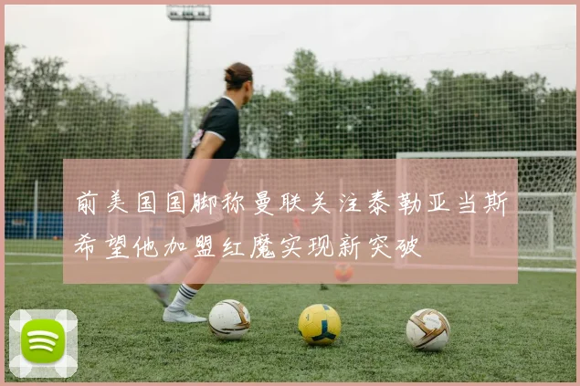 前美国国脚称曼联关注泰勒亚当斯希望他加盟红魔实现新突破