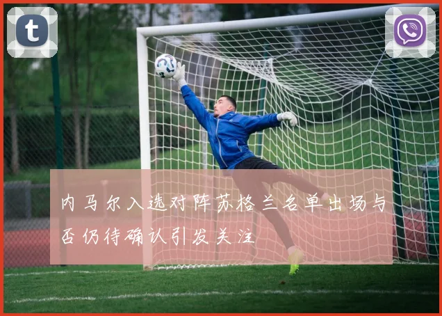 内马尔入选对阵苏格兰名单出场与否仍待确认引发关注