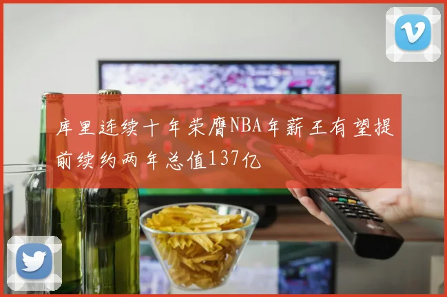 库里连续十年荣膺NBA年薪王有望提前续约两年总值137亿