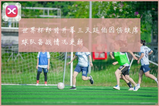世界杯即将开幕三天廷伯因伤缺席球队备战情况更新