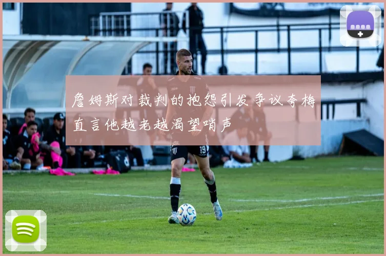 詹姆斯对裁判的抱怨引发争议夸梅直言他越老越渴望哨声
