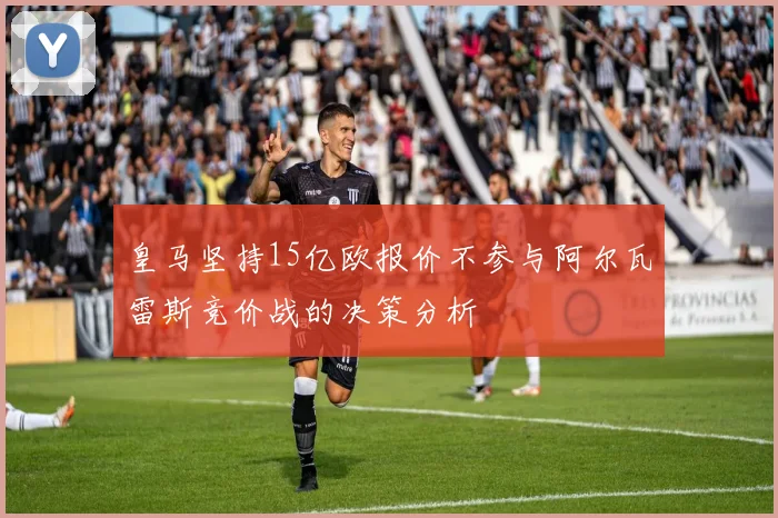 皇马坚持15亿欧报价不参与阿尔瓦雷斯竞价战的决策分析