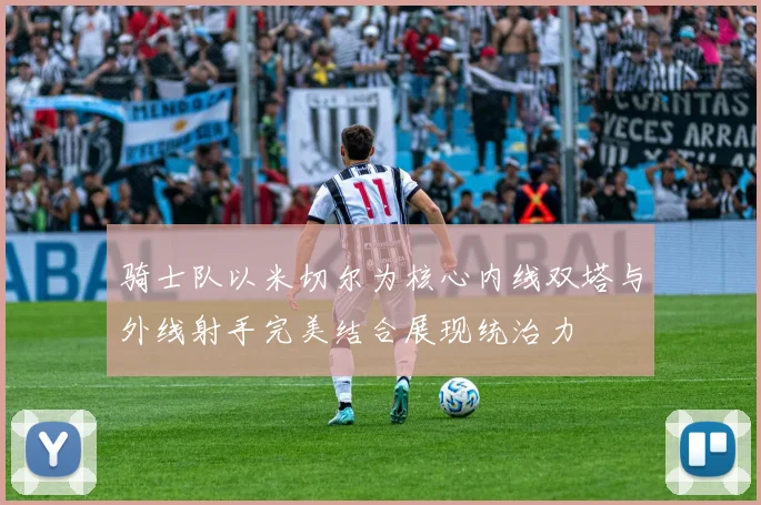 骑士队以米切尔为核心内线双塔与外线射手完美结合展现统治力