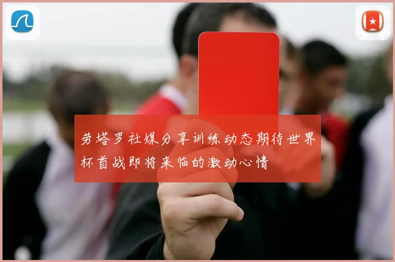 劳塔罗社媒分享训练动态期待世界杯首战即将来临的激动心情