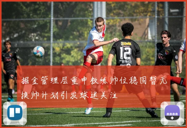掘金管理层重申教练帅位稳固暂无换帅计划引发球迷关注