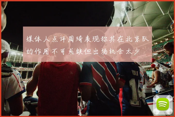 媒体人点评周琦表现称其在北京队的作用不可或缺但出场机会太少