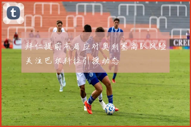 拜仁提前布局应对奥利塞离队风险关注巴尔科拉引援动态
