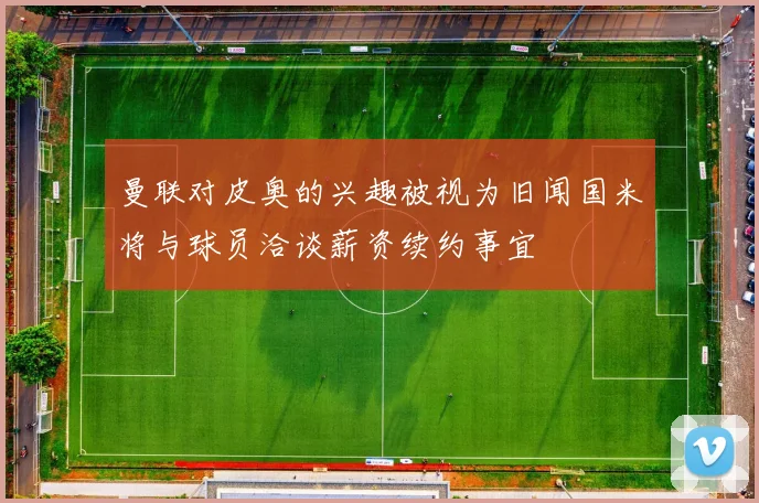 曼联对皮奥的兴趣被视为旧闻国米将与球员洽谈薪资续约事宜