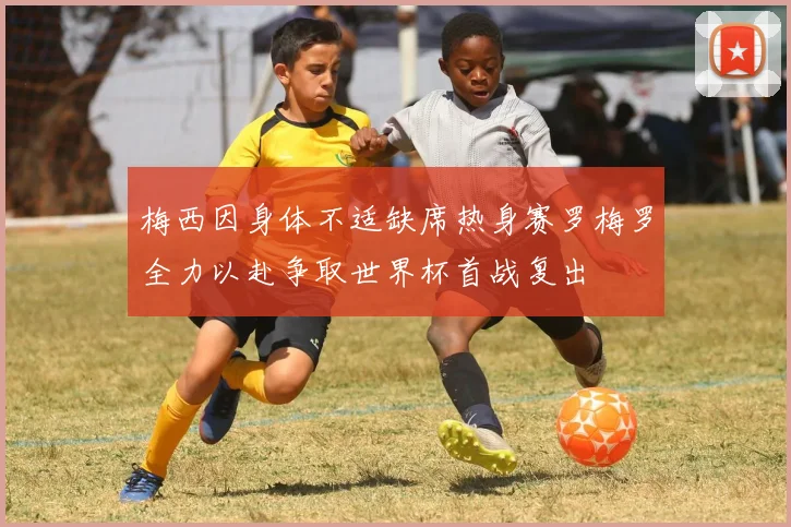 梅西因身体不适缺席热身赛罗梅罗全力以赴争取世界杯首战复出