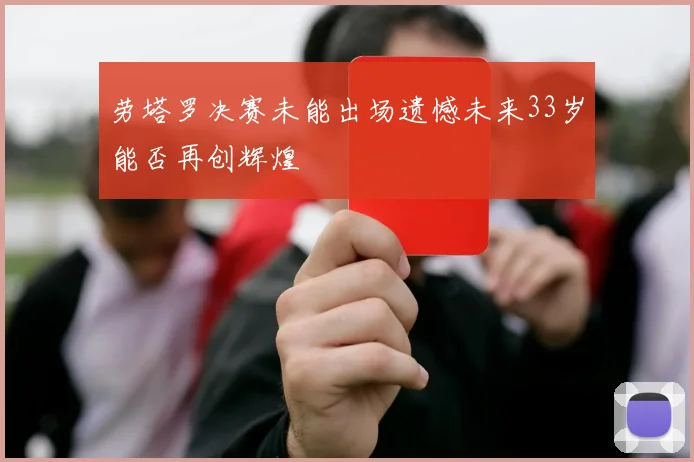 劳塔罗决赛未能出场遗憾未来33岁能否再创辉煌